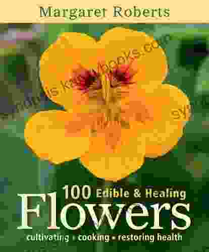 100 Edible Healing Flowers: Cultivating Cooking Restoring Health