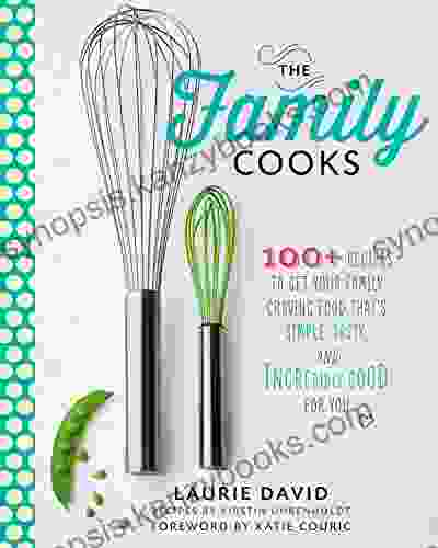 The Family Cooks: 100+ Recipes To Get Your Family Craving Food That S Simple Tasty And Incredibly Good For You: A Cookbook