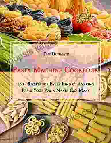 The Ultimate Pasta Machine Cookbook: 160+ Recipes For Every Kind Of Amazing Pasta Your Pasta Maker Can Make