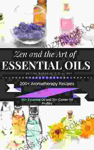 Zen And The Art Of Essential Oils: 200+ Aromatherapy Recipes 55+ Essential Oil Profiles And 20+ Carrier Oil Profiles