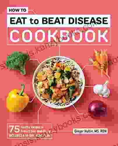 How To Eat To Beat Disease Cookbook: 75 Healthy Recipes To Protect Your Well Being