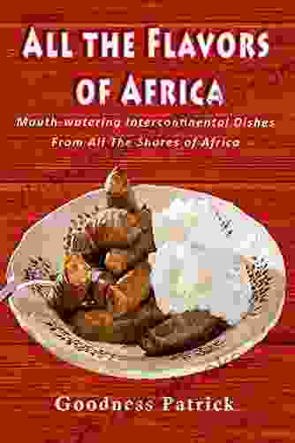 All The Flavors Of Africa: Mouth Watering Intercontinental Dishes From All The Shores Of Africa