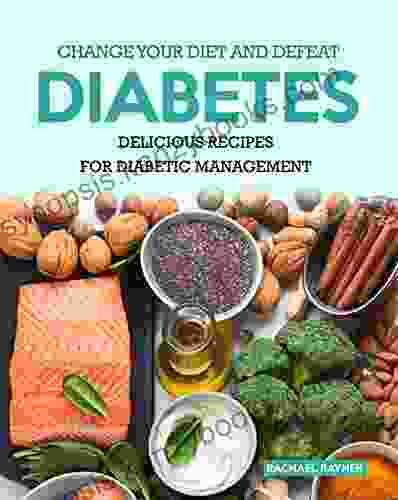 Change Your Diet And Defeat Diabetes: Delicious Recipes For Diabetic Management