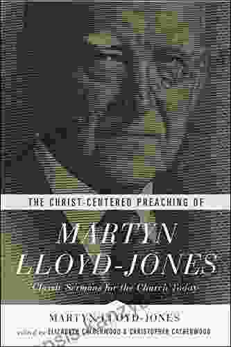 The Christ Centered Preaching Of Martyn Lloyd Jones: Classic Sermons For The Church Today