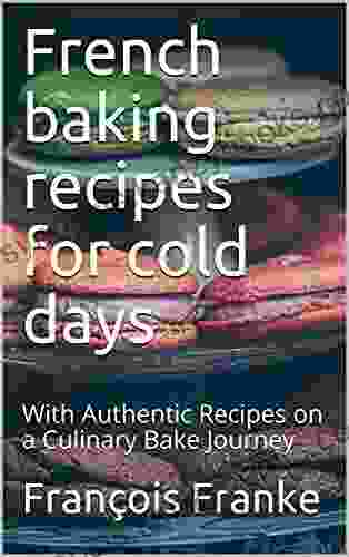 French Baking Recipes For Cold Days: With Authentic Recipes On A Culinary Bake Journey