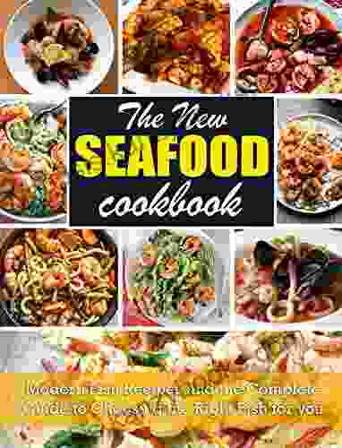 The New Seafood Cookbook: Modern Fish Recipes And The Complete Guide To Choosing The Right Fish For You