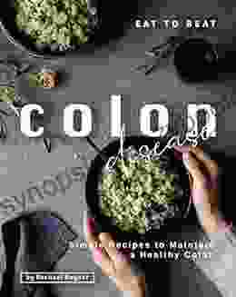 Eat To Beat Colon Disease: Simple Recipes To Maintain A Healthy Colon