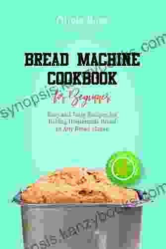 Bread Machine Cookbook For Beginners: Easy And Tasty Recipes For Baking Homemade Bread In Any Bread Maker