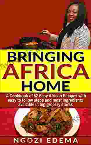 Bringing Africa Home: A Cookbook Of 52 Easy African Recipes With Easy To Follow Steps And Most Ingredients Available In Big Grocery Stores