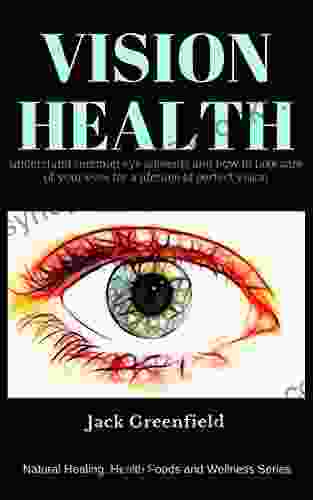 Vision Health: Understand Common Eye Ailments And How To Take Care Of Your Eyes For A Lifetime Of Perfect Vision (Natural Healing Healthy Foods And Wellness Series)