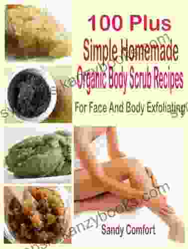 100 Plus Simple Homemade Organic Body Scrub Recipes: For Face And Body Exfoliating