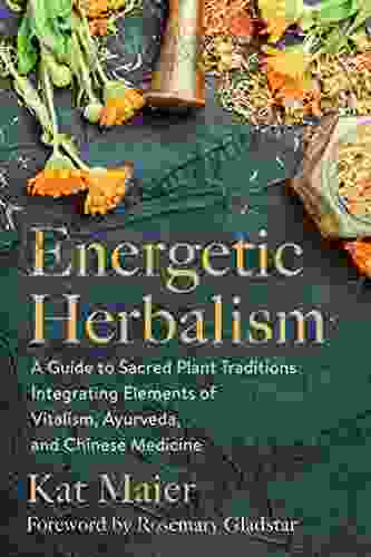 Energetic Herbalism: A Guide To Sacred Plant Traditions Integrating Elements Of Vitalism Ayurveda And Chinese Medicine