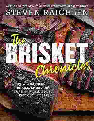 The Brisket Chronicles: How To Barbecue Braise Smoke And Cure The World S Most Epic Cut Of Meat