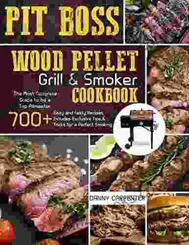 Pit Boss Wood Pellet Grill Smoker Cookbook: The Most Complete Guide To Be A Top Pitmaster +700 Easy And Tasty Recipes Includes Exclusive Tips Tricks For A Perfect Smoking