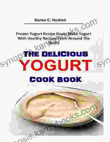 THE DELICIOUS YOGURT COOK BOOK: Frozen Yogurt Recipe Book: Make Yogurt With Healthy Recipes From Around The World