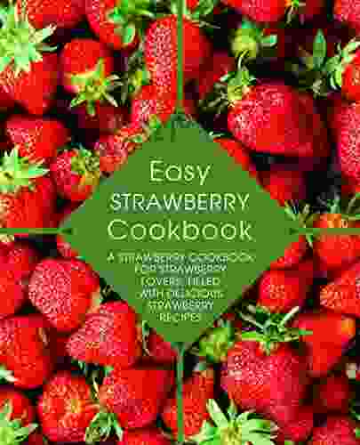 Easy Strawberry Cookbook: A Strawberry Cookbook For Strawberry Lovers Filled With Delicious Strawberry Recipes