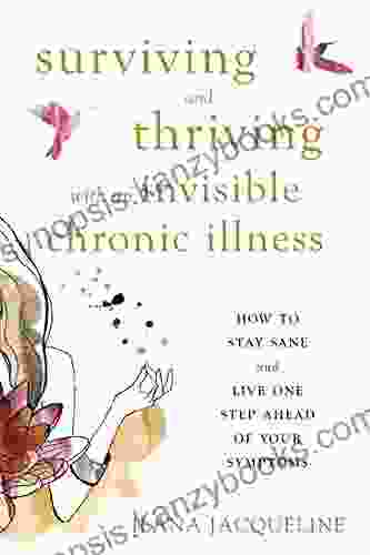 Surviving And Thriving With An Invisible Chronic Illness: How To Stay Sane And Live One Step Ahead Of Your Symptoms