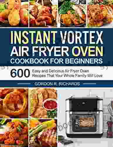 Instant Vortex Air Fryer Oven Cookbook For Beginners: 600 Easy And Delicious Air Fryer Oven Recipes That Your Whole Family Will Love (instant Pot Air Fryer Recipes And Air Fryer Oven Recipes)