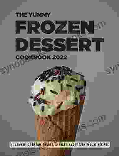 The Yummy Frozen Dessert Cookbook 2024: Homemade Ice Cream Gelato Sherbet And Frozen Yogurt Recipes