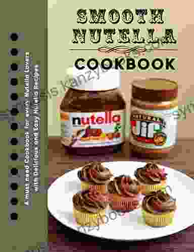 Smooth Nutella Cookbook: A Must Need Cookbook For Every Nutella Lovers With Delicious And Easy Nutella Recipes