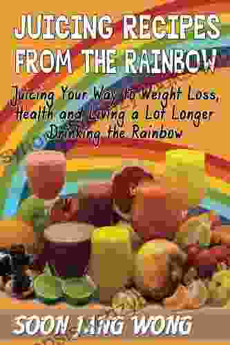 Juicing Recipes From The Rainbow: Juicing Your Way To Weight Loss Health And Living A Lot Longer Drinking The Rainbow