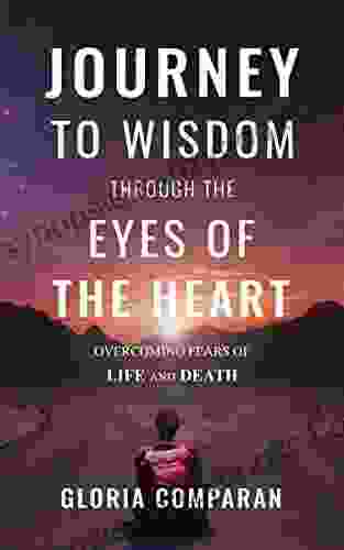 Journey To Wisdom Through The Eyes Of The Heart: Overcoming Fears Of Life And Death