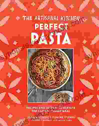 The Artisanal Kitchen: Perfect Pasta: Recipes And Secrets To Elevate The Classic Italian Meal