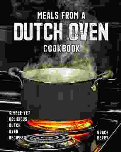 Meals From A Dutch Oven Cookbook: Simple Yet Delicious Dutch Oven Recipes