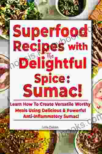 Superfood Recipes With The Delightful Spice: Sumac : Learn How To Create Versatile Worthy Meals Using Delicious Powerful Anti Inflammatory Sumac