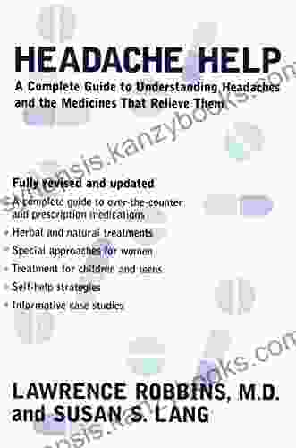 Headache Help: A Complete Guide To Understanding Headaches And The Medications That Relieve Them