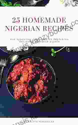 25 HOMEMADE NIGERIAN RECIPES: The Essential Cookbook To Preparing Delicious Nigerian Dishes