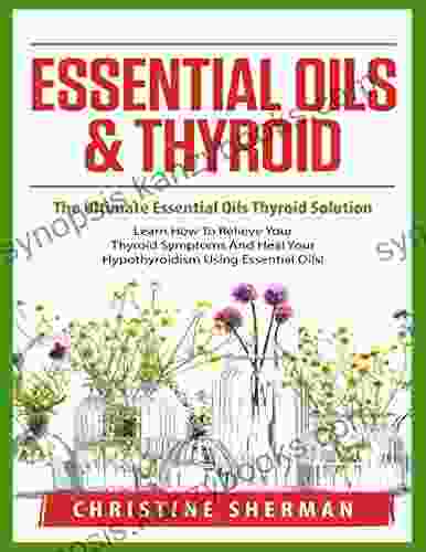 Essential Oils And Thyroid: The Ultimate Essential Oils Thyroid Solution Learn How To Relieve Your Thyroid Symptoms And Heal Your Hypothyroidism Using Essential Oils