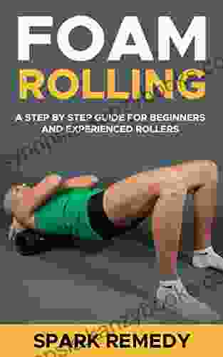 Foam Rolling: A step by step guide for beginners and experienced foam rollers: Foam Roller exercises