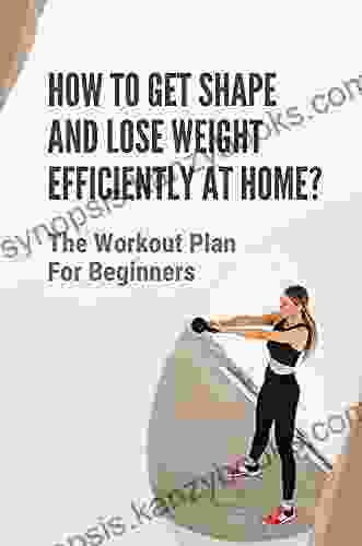 How To Get Shape And Lose Weight Efficiently At Home?: The Workout Plan For Beginners: Workout Exercises At Home For Beginners