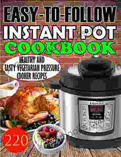 Easy To Follow Instant Pot Cookbook : 220 Healthy And Tasty Vegetarian Pressure Cooker Recipes