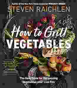 How To Grill Vegetables: The New Bible For Barbecuing Vegetables Over Live Fire (Steven Raichlen Barbecue Bible Cookbooks)