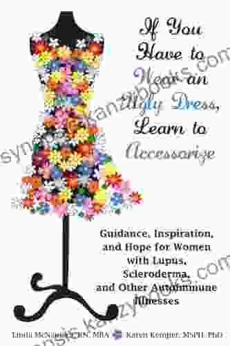 If You Have To Wear An Ugly Dress Learn To Accessorize: Guidance Inspiration And Hope For Women With Lupus Scleroderma And Other Autoimmune Illnesses