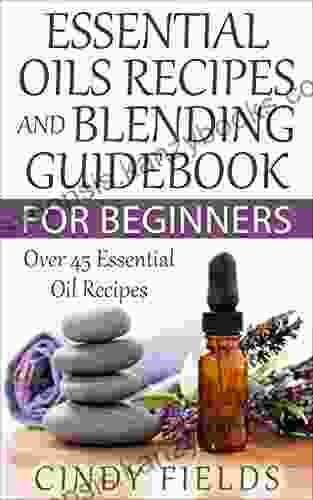 Essential Oils Recipes And Blending Guidebook For Beginners: Over 45 Essential Oil Recipes