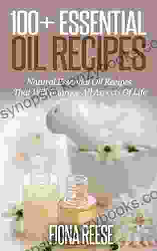 100+ Essential Oil Recipes: Natural Essential Oil Recipes That Will Improve All Aspects Of Life