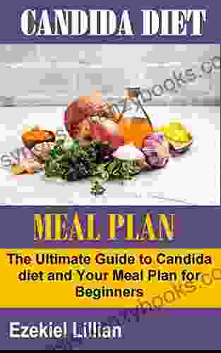 CANDIDA DIET MEAL PLAN: The Ultimate Guide To Candida Diet And Your Meal Plan For Beginners