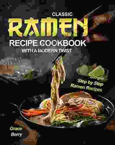 Classic Ramen Recipe Cookbook With A Modern Twist: Simple Step By Step Ramen Recipes