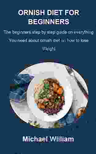 ORNISH DIET FOR BEGINNERS: The Beginners Step By Step Guide On Everything You Need About Ornish Diet On How To Lose Weight