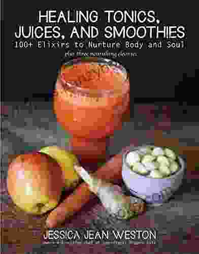 Healing Tonics Juices And Smoothies: 100+ Elixirs To Nurture Body And Soul