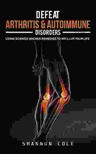 Defeat Arthritis Autoimmune Disorders: Using Science Backed Remedies To Reclaim Your Life