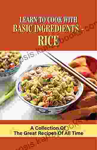 Learn To Cook With Basic Ingredients Rice: A Collection Of The Great Recipes Of All Time: Aroma Rice Cooker Cookbook