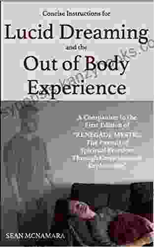 Concise Instructions For Lucid Dreaming And The Out Of Body Experience: A Companion To The First Edition Of Renegade Mystic: The Pursuit Of Spiritual Freedom Through Consciousness Exploration